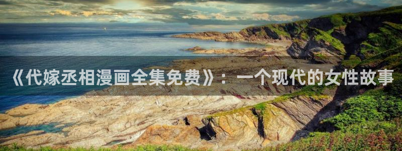 歪歪漫画污韩漫：《代嫁丞相漫画全集免费》：一个现代的女性故事
