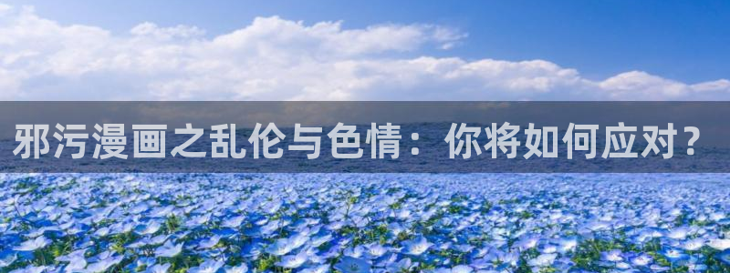 歪歪漫画网在线观看免费观看：邪污漫画之乱伦与色情：你将如何应对？