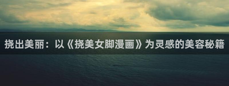 歪歪漫画首页登录界面：挠出美丽：以《挠美女脚漫画》为灵感的美容秘籍