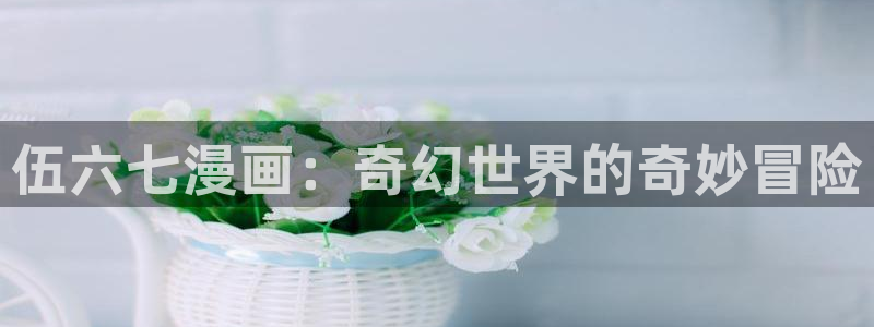 歪歪漫画全集免费看：伍六七漫画：奇幻世界的奇妙冒险