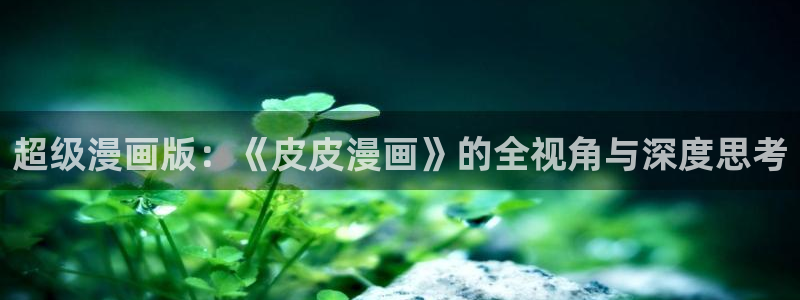 歪歪漫画漫画免费观看：超级漫画版：《皮皮漫画》的全视角与深度思考