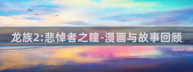 羞羞歪歪漫画在线看：龙族2:悲悼者之瞳-漫画与故事回顾