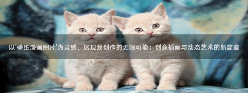 歪歪漫画汗汗漫画韩漫：以\'壁纸漫画图片\'为灵感，展现我创作的无限可能：创意插画与动态艺术的新篇章
