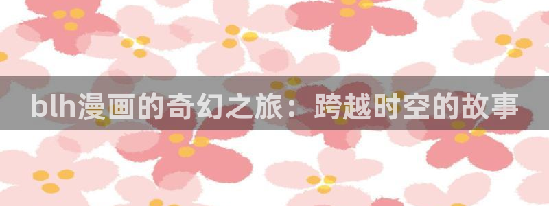 歪歪漫画登陆入口：blh漫画的奇幻之旅：跨越时空的故事