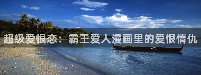 歪歪漫画平台.：超级爱恨恋：霸王爱人漫画里的爱恨情仇