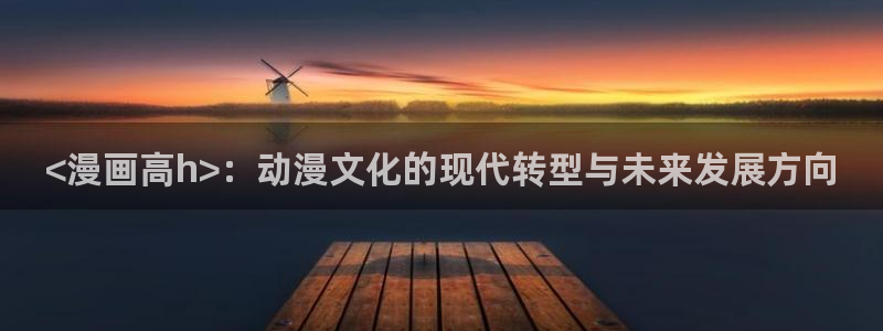 歪歪漫画官网在线看：<漫画高h>：动漫文化的现代转型与未来发展方向