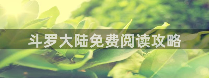 歪歪漫画嘿咻漫画入口：斗罗大陆免费阅读攻略