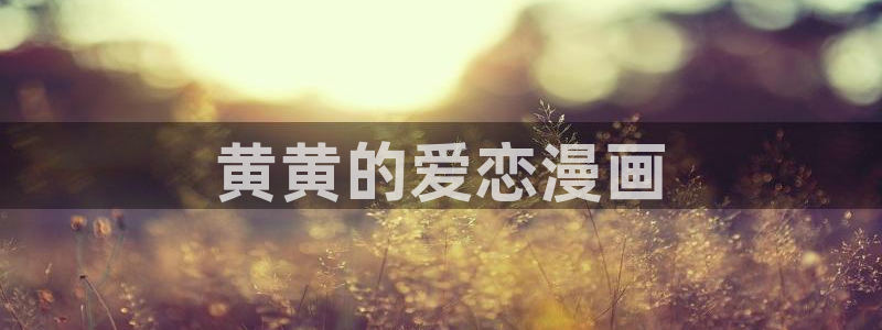 歪歪漫画网站最新登录入口：黄黄的爱恋漫画