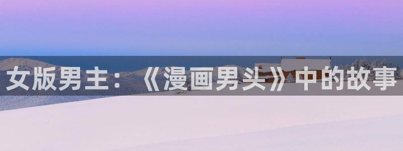 歪歪漫画免费阅读韩漫：女版男主：《漫画男头》中的故事