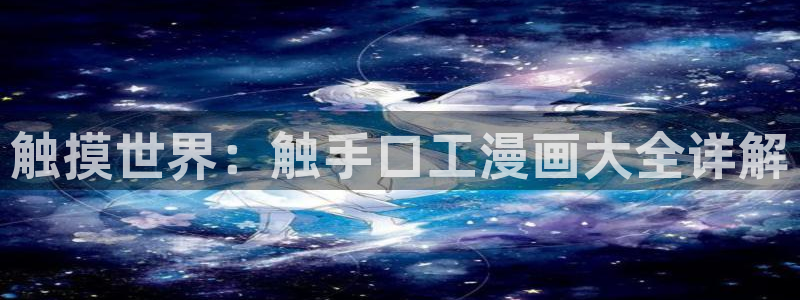 歪歪漫画了：触摸世界：触手口工漫画大全详解