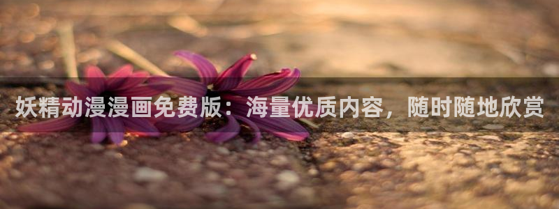 歪歪漫画在线页面阅读：妖精动漫漫画免费版：海量优质内容，随时随地欣赏